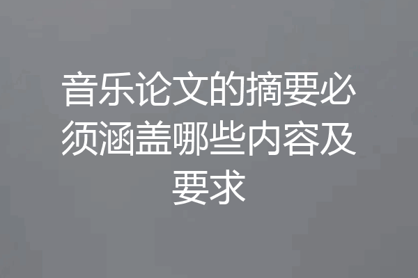 音乐论文的摘要必须涵盖哪些内容及要求