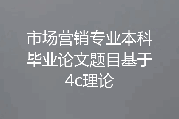 市场营销专业本科毕业论文题目基于4c理论
