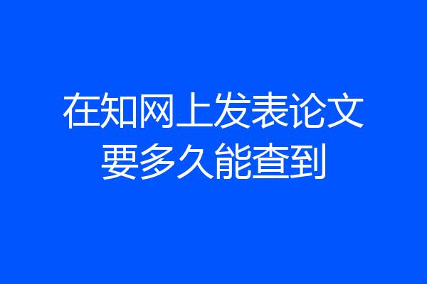 在知网上发表论文要多久能查到