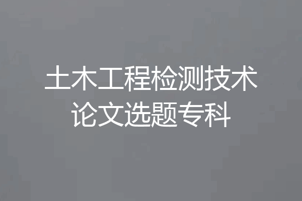 土木工程检测技术论文选题专科