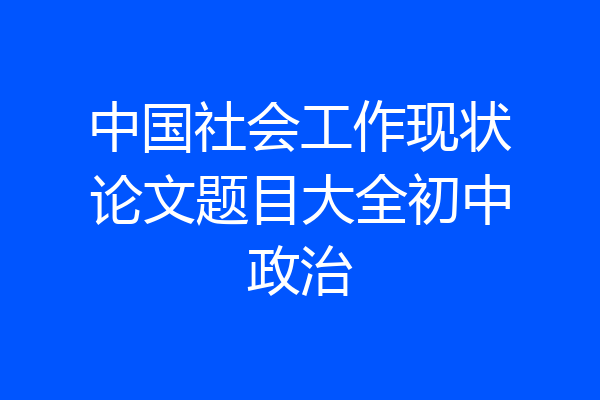 中国社会工作现状论文题目大全初中政治