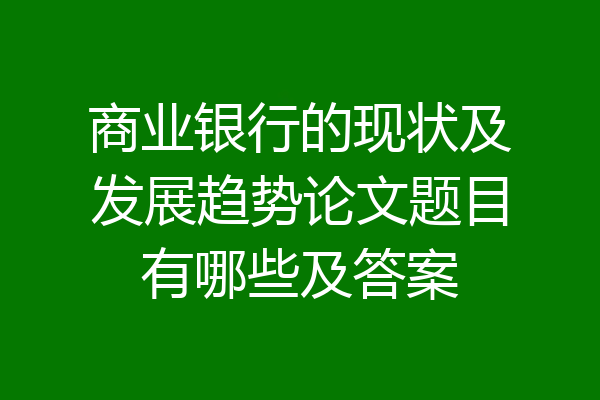 商业银行的现状及发展趋势论文题目有哪些及答案