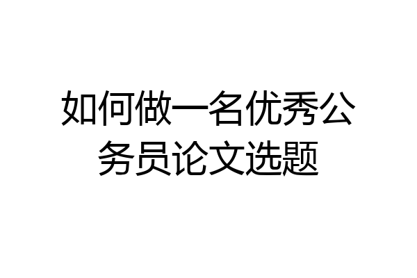 如何做一名优秀公务员论文选题