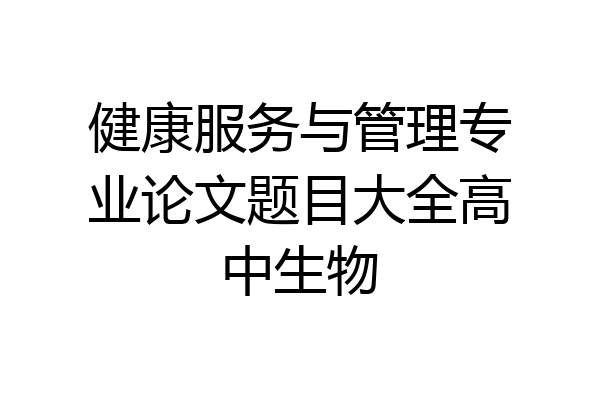 健康服务与管理专业论文题目大全高中生物