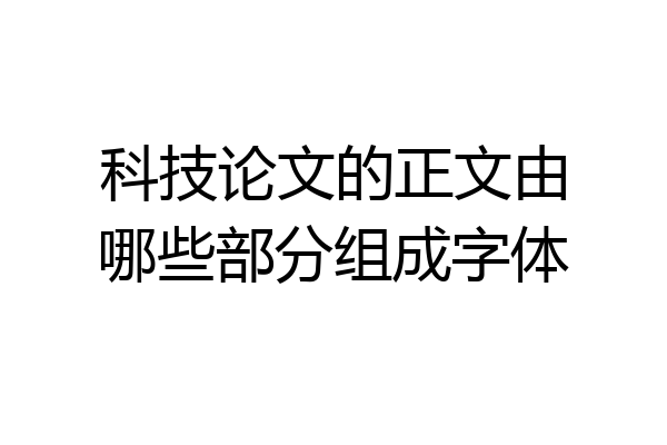 科技论文的正文由哪些部分组成字体