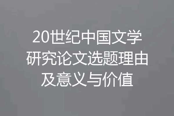 20世纪中国文学研究论文选题理由及意义与价值