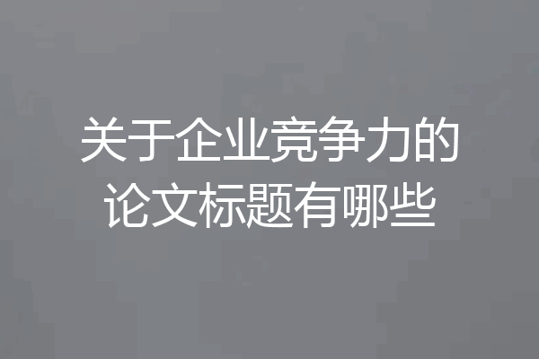关于企业竞争力的论文标题有哪些