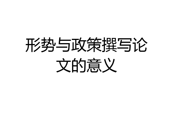 形势与政策撰写论文的意义