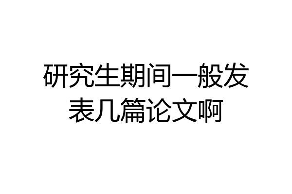 研究生期间一般发表几篇论文啊