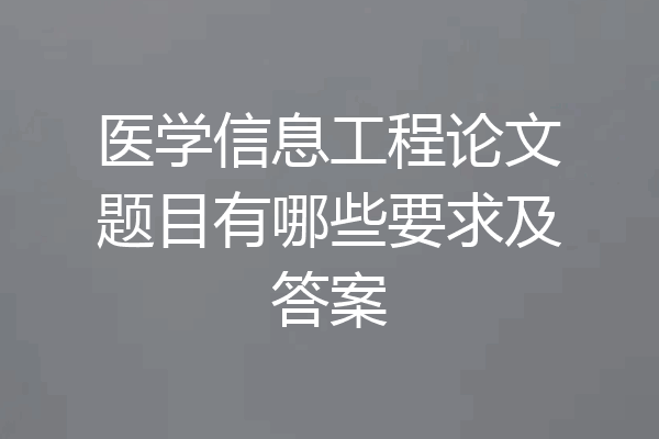 医学信息工程论文题目有哪些要求及答案