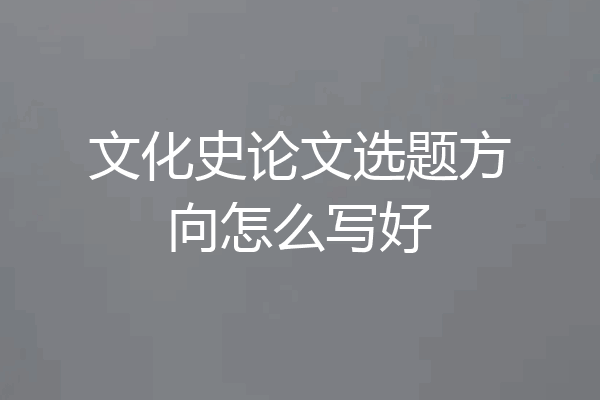 文化史论文选题方向怎么写好