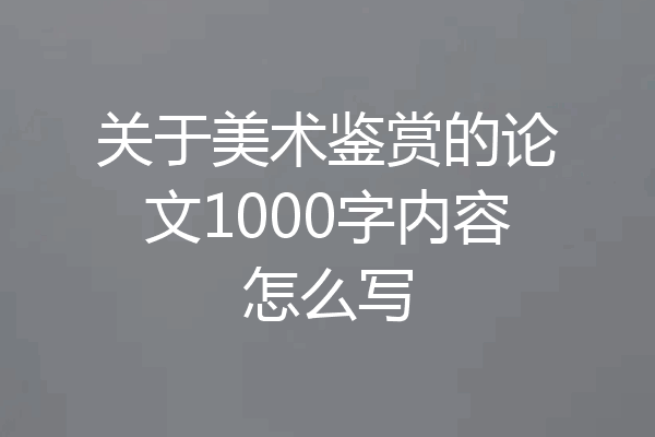 关于美术鉴赏的论文1000字内容怎么写