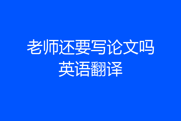 老师还要写论文吗英语翻译