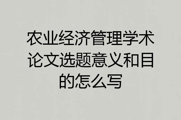 农业经济管理学术论文选题意义和目的怎么写