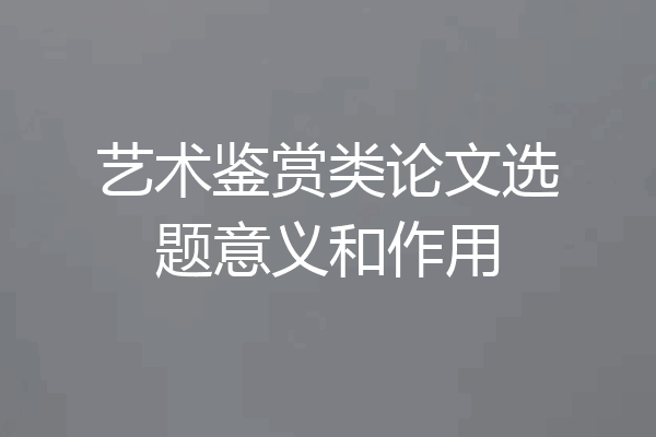 艺术鉴赏类论文选题意义和作用