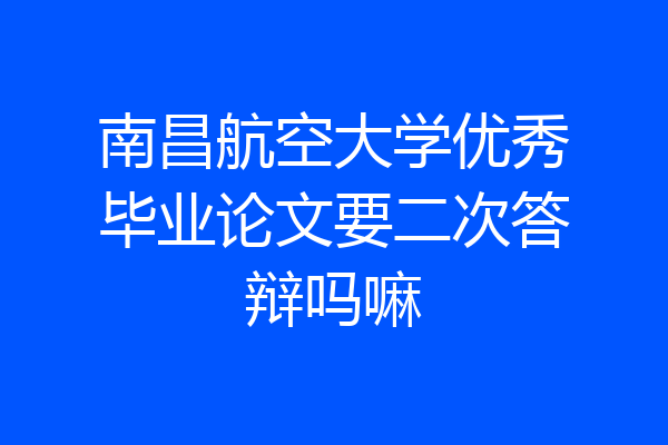 南昌航空大学优秀毕业论文要二次答辩吗嘛