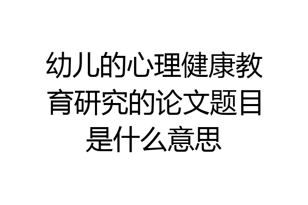 幼儿的心理健康教育研究的论文题目是什么意思