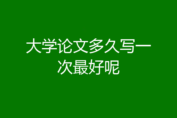 大学论文多久写一次最好呢