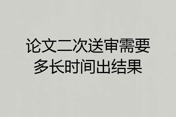 论文二次送审需要多长时间出结果