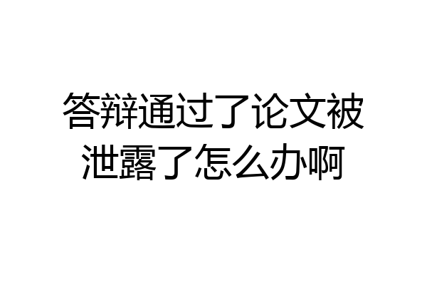 答辩通过了论文被泄露了怎么办啊
