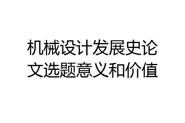 机械设计发展史论文选题意义和价值
