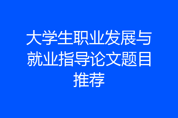 大学生职业发展与就业指导论文题目推荐