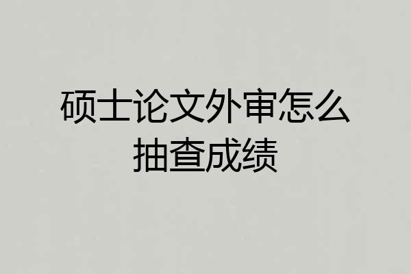 硕士论文外审怎么抽查成绩