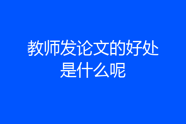 教师发论文的好处是什么呢