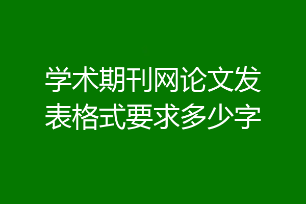 学术期刊网论文发表格式要求多少字