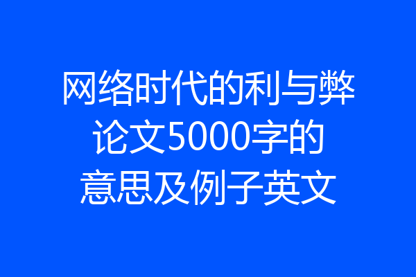 网络时代的利与弊论文5000字的意思及例子英文