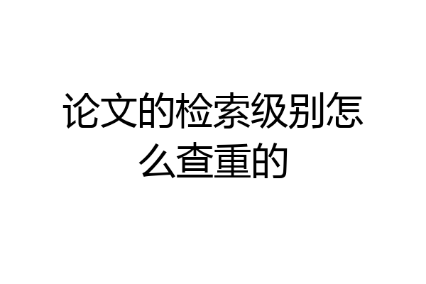 论文的检索级别怎么查重的