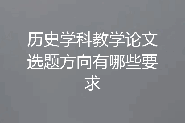 历史学科教学论文选题方向有哪些要求