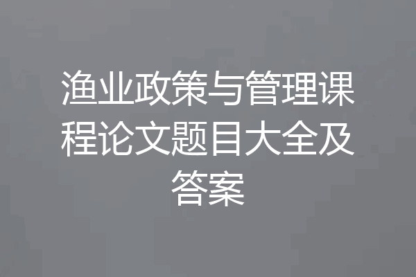 渔业政策与管理课程论文题目大全及答案