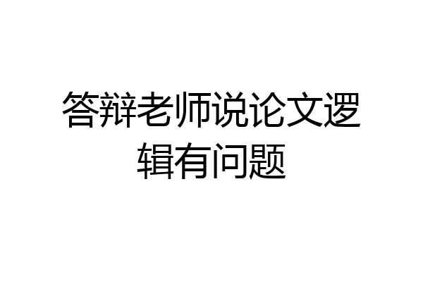 答辩老师说论文逻辑有问题