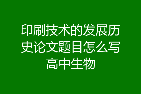印刷技术的发展历史论文题目怎么写高中生物