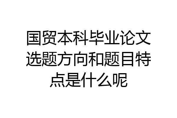 国贸本科毕业论文选题方向和题目特点是什么呢