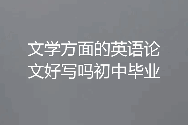 文学方面的英语论文好写吗初中毕业