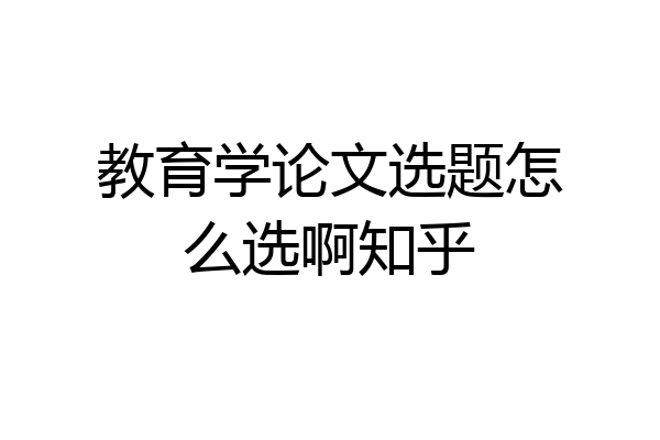 教育学论文选题怎么选啊知乎