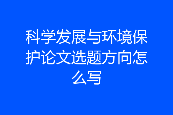 科学发展与环境保护论文选题方向怎么写