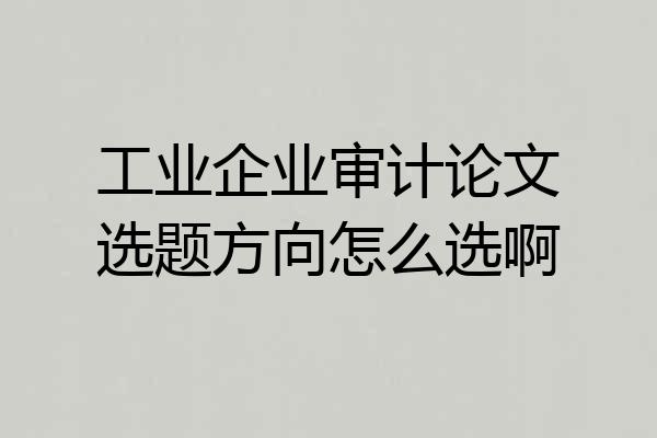 工业企业审计论文选题方向怎么选啊