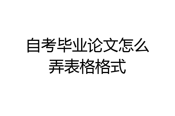 自考毕业论文怎么弄表格格式