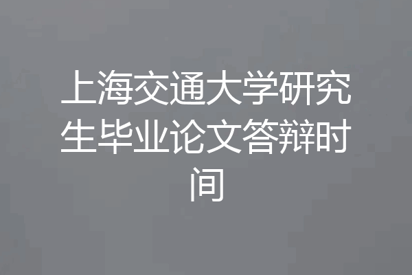 上海交通大学研究生毕业论文答辩时间