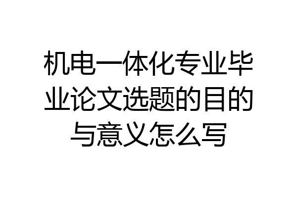 机电一体化专业毕业论文选题的目的与意义怎么写
