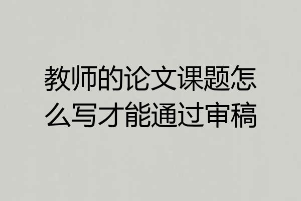 教师的论文课题怎么写才能通过审稿