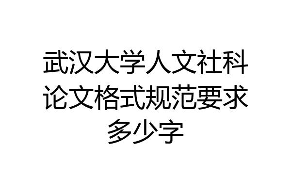 武汉大学人文社科论文格式规范要求多少字