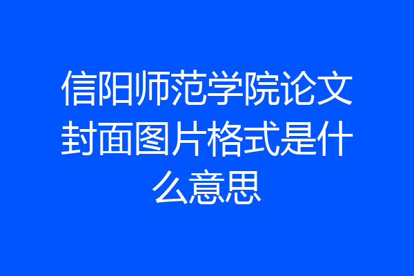 信阳师范学院论文封面图片格式是什么意思