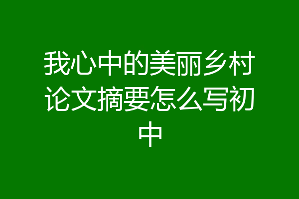 我心中的美丽乡村论文摘要怎么写初中