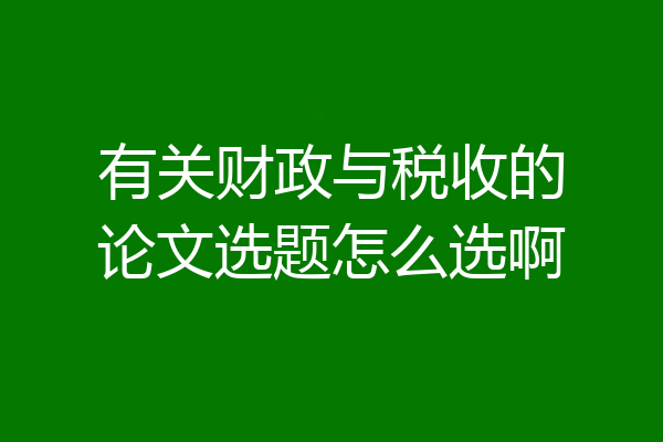 有关财政与税收的论文选题怎么选啊