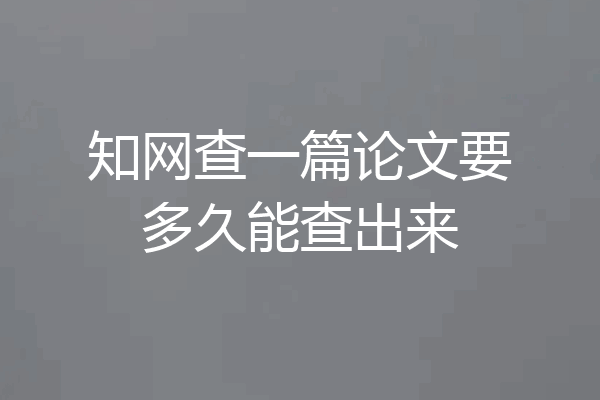 知网查一篇论文要多久能查出来