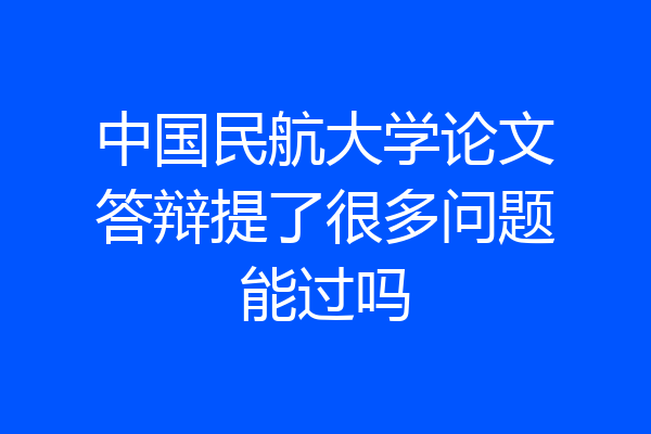 中国民航大学论文答辩提了很多问题能过吗